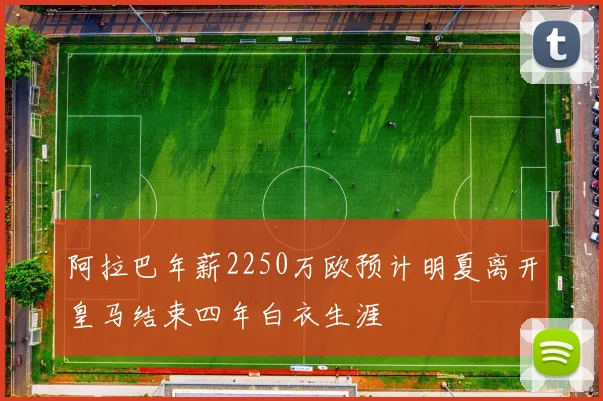 阿拉巴年薪2250万欧预计明夏离开皇马结束四年白衣生涯