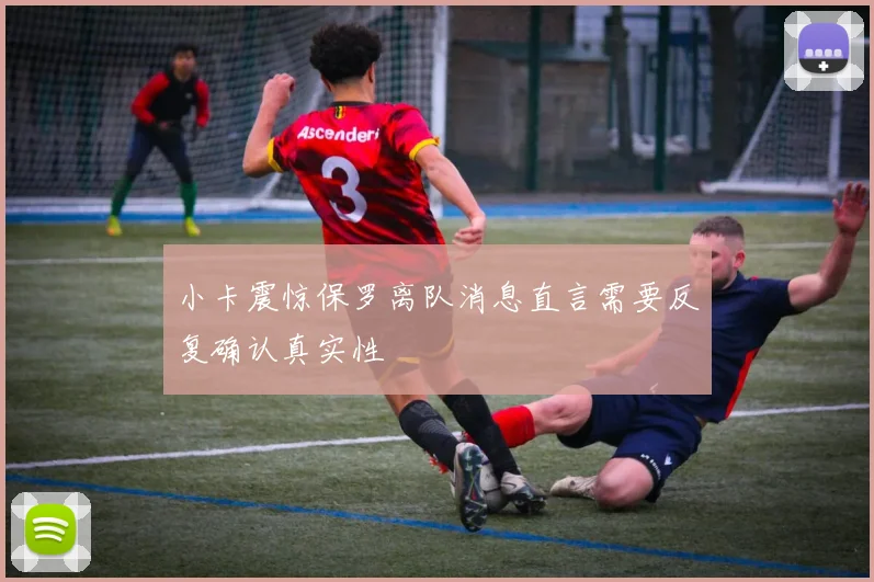 小卡震惊保罗离队消息直言需要反复确认真实性
