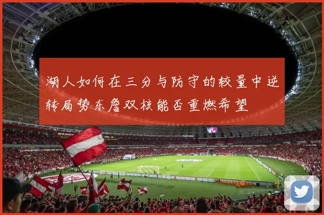 湖人如何在三分与防守的较量中逆转局势东詹双核能否重燃希望