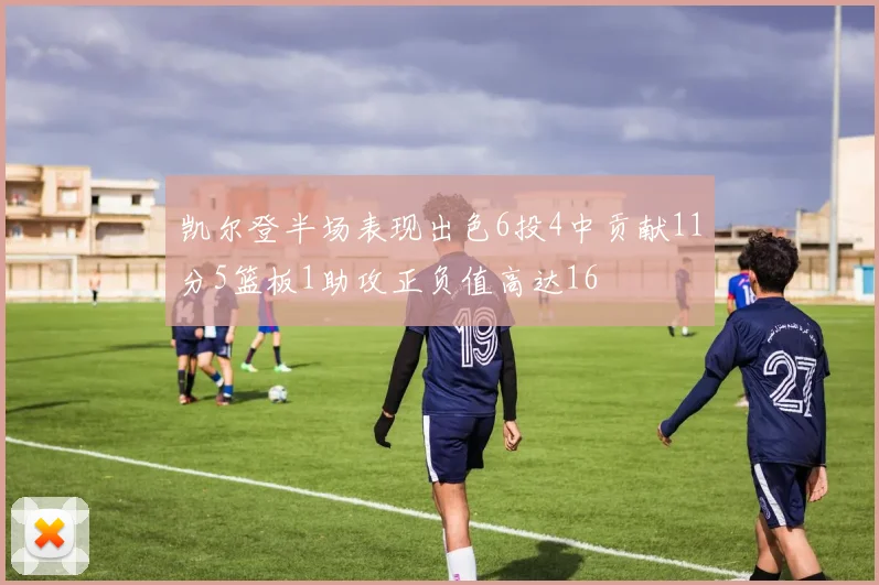 凯尔登半场表现出色6投4中贡献11分5篮板1助攻正负值高达16