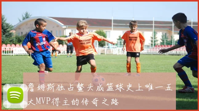 詹姆斯独占鳌头成篮球史上唯一五大MVP得主的传奇之路