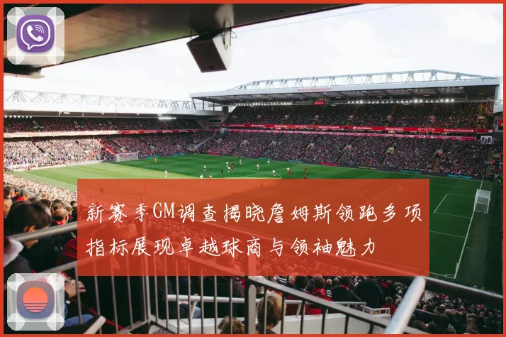 新赛季GM调查揭晓詹姆斯领跑多项指标展现卓越球商与领袖魅力