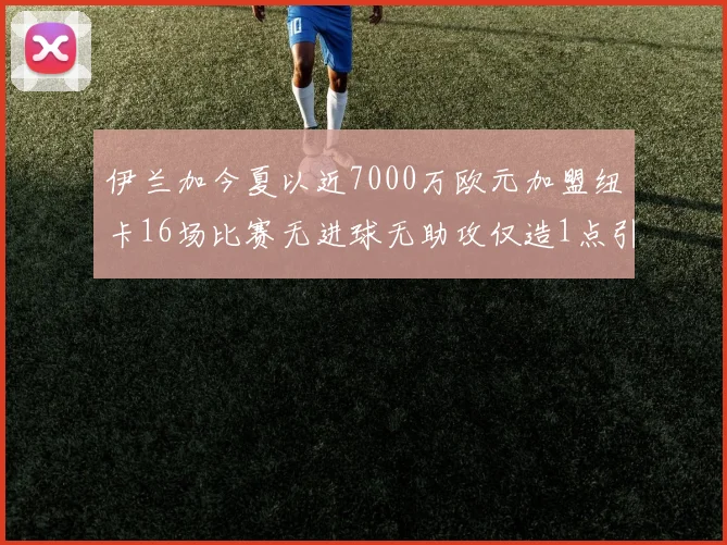伊兰加今夏以近7000万欧元加盟纽卡16场比赛无进球无助攻仅造1点引发热议