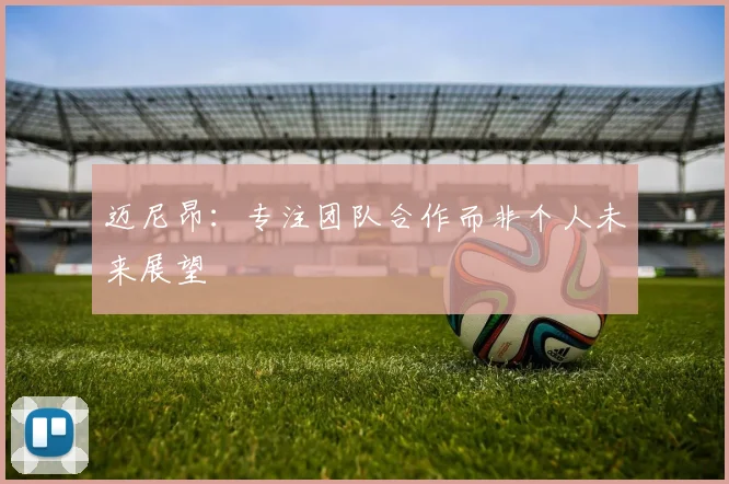 迈尼昂：专注团队合作而非个人未来展望
