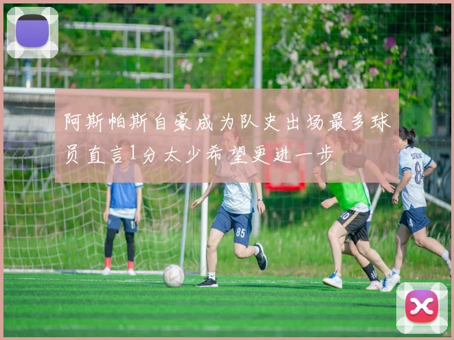 阿斯帕斯自豪成为队史出场最多球员直言1分太少希望更进一步