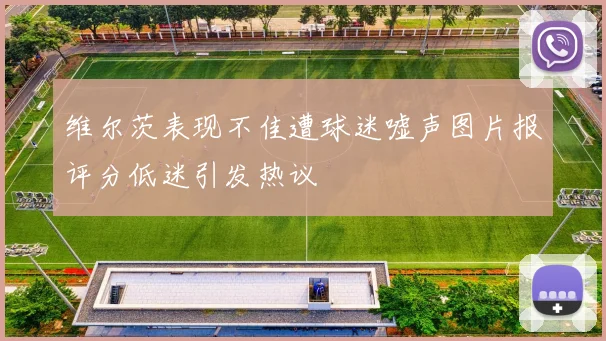 维尔茨表现不佳遭球迷嘘声图片报评分低迷引发热议