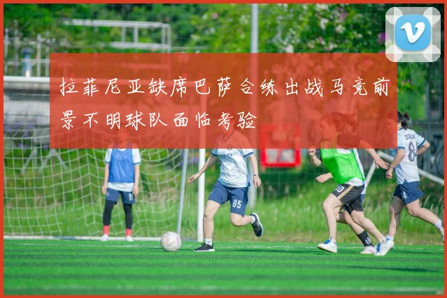 拉菲尼亚缺席巴萨合练出战马竞前景不明球队面临考验