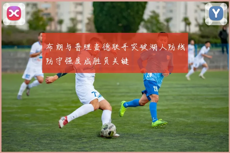 布朗与普理查德联手突破湖人防线防守强度成胜负关键