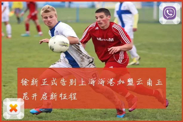 徐新正式告别上海海港加盟云南玉昆开启新征程
