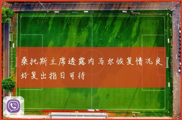 桑托斯主席透露内马尔恢复情况良好复出指日可待