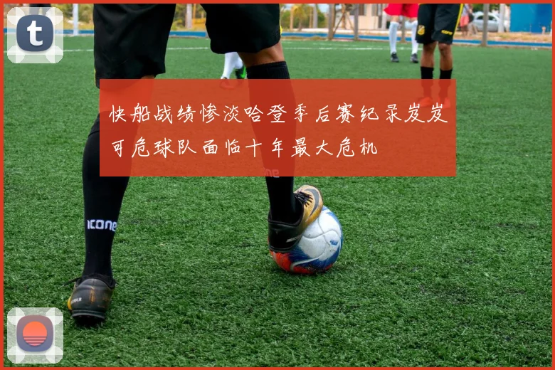 快船战绩惨淡哈登季后赛纪录岌岌可危球队面临十年最大危机