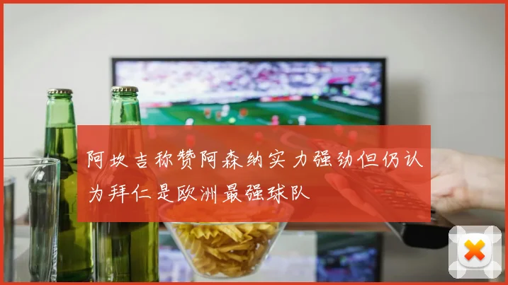 阿坎吉称赞阿森纳实力强劲但仍认为拜仁是欧洲最强球队