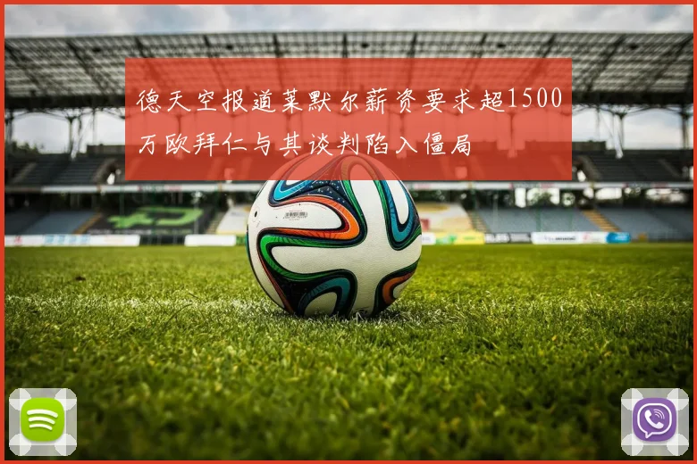 德天空报道莱默尔薪资要求超1500万欧拜仁与其谈判陷入僵局