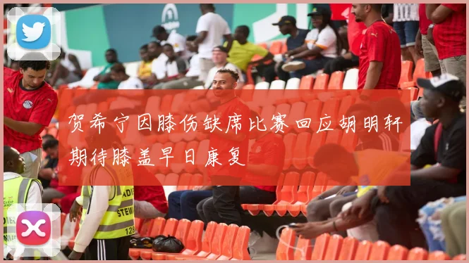 贺希宁因膝伤缺席比赛回应胡明轩期待膝盖早日康复