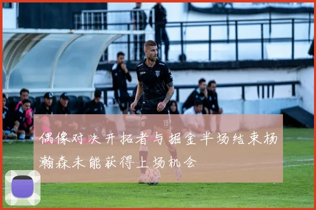 偶像对决开拓者与掘金半场结束杨瀚森未能获得上场机会