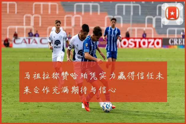 马祖拉称赞哈珀凭实力赢得信任未来合作充满期待与信心