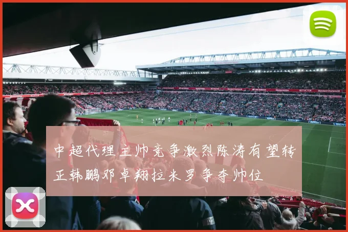 中超代理主帅竞争激烈陈涛有望转正韩鹏邓卓翔拉米罗争夺帅位