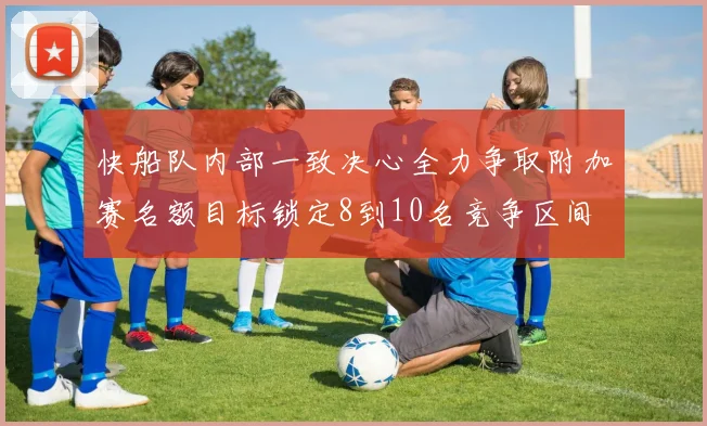 快船队内部一致决心全力争取附加赛名额目标锁定8到10名竞争区间