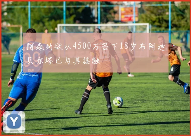 阿森纳欲以4500万签下18岁布阿迪贝尔塔已与其接触