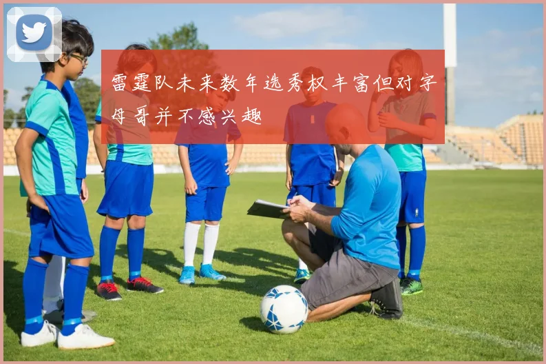 雷霆队未来数年选秀权丰富但对字母哥并不感兴趣