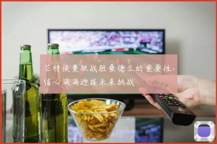 芒特谈曼联战胜桑德兰的重要性，信心满满迎接未来挑战