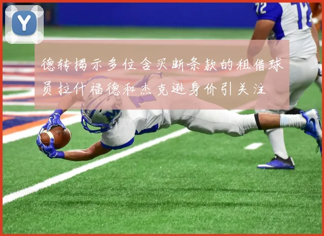 德转揭示多位含买断条款的租借球员拉什福德和杰克逊身价引关注