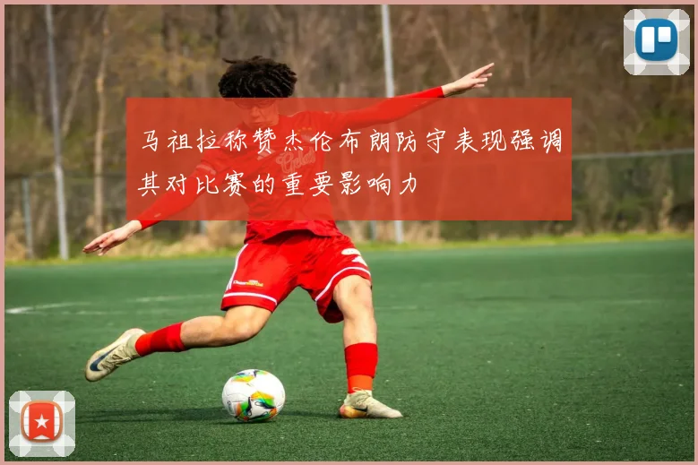马祖拉称赞杰伦布朗防守表现强调其对比赛的重要影响力