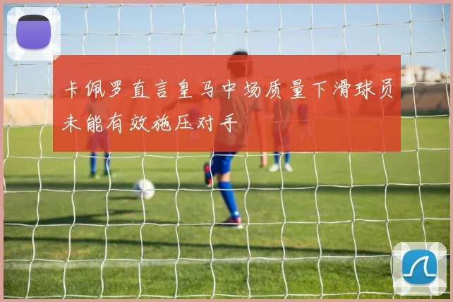卡佩罗直言皇马中场质量下滑球员未能有效施压对手