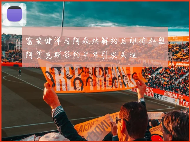 富安健洋与阿森纳解约后即将加盟阿贾克斯签约半年引发关注