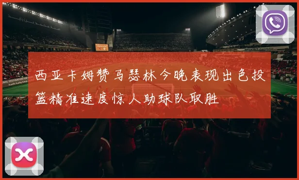 西亚卡姆赞马瑟林今晚表现出色投篮精准速度惊人助球队取胜