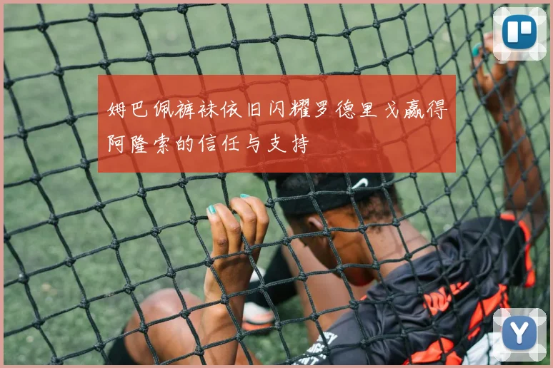 姆巴佩裤袜依旧闪耀罗德里戈赢得阿隆索的信任与支持