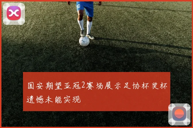 国安期望亚冠2赛场展示足协杯奖杯遗憾未能实现