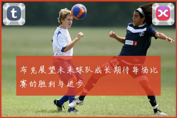 布克展望未来球队成长期待每场比赛的胜利与进步