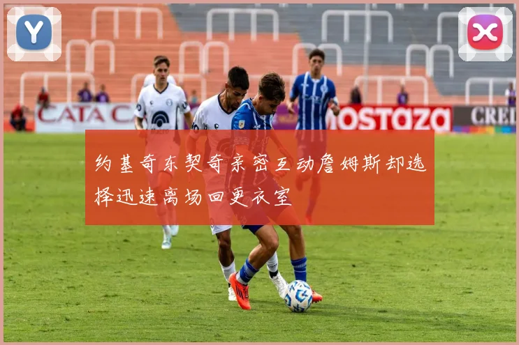 约基奇东契奇亲密互动詹姆斯却选择迅速离场回更衣室