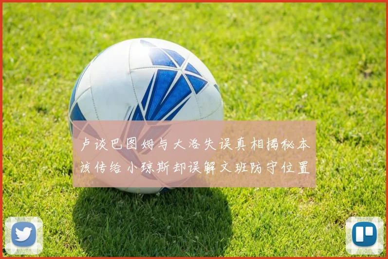 卢谈巴图姆与大洛失误真相揭秘本该传给小琼斯却误解文班防守位置