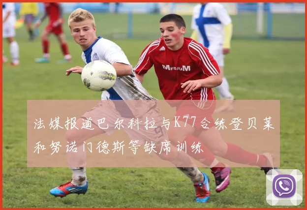 法媒报道巴尔科拉与K77合练登贝莱和努诺门德斯等缺席训练