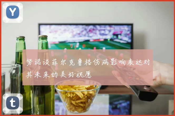 努诺谈菲尔克鲁格伤病影响表达对其未来的美好祝愿