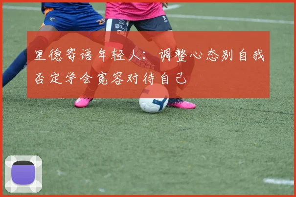 里德寄语年轻人：调整心态别自我否定学会宽容对待自己