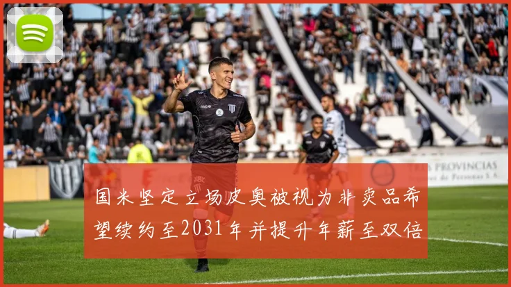 国米坚定立场皮奥被视为非卖品希望续约至2031年并提升年薪至双倍水平