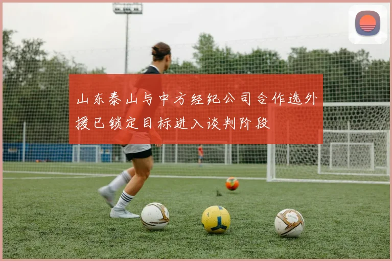 山东泰山与中方经纪公司合作选外援已锁定目标进入谈判阶段
