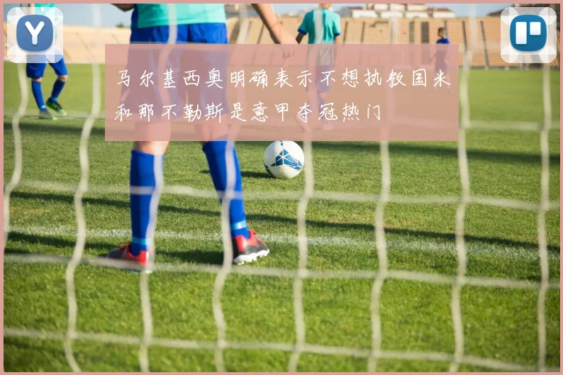 马尔基西奥明确表示不想执教国米和那不勒斯是意甲夺冠热门