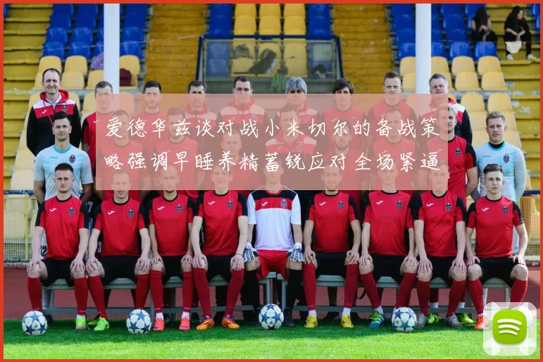 爱德华兹谈对战小米切尔的备战策略强调早睡养精蓄锐应对全场紧逼