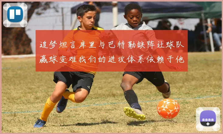 追梦坦言库里与巴特勒缺阵让球队赢球变难我们的进攻体系依赖于他们的发挥