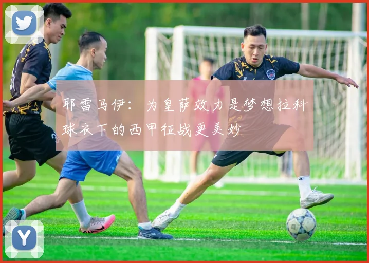 耶雷马伊：为皇萨效力是梦想拉科球衣下的西甲征战更美妙