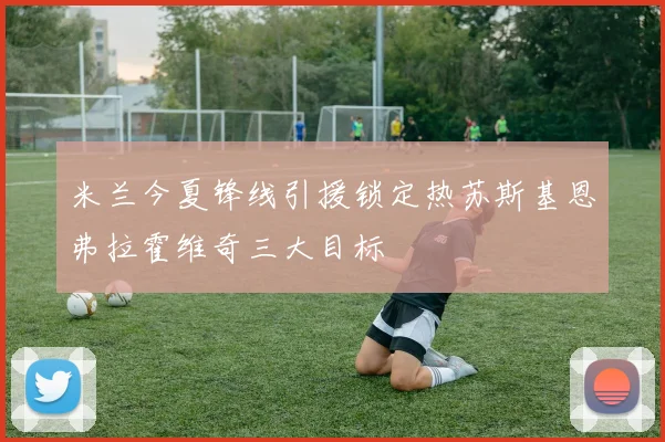 米兰今夏锋线引援锁定热苏斯基恩弗拉霍维奇三大目标