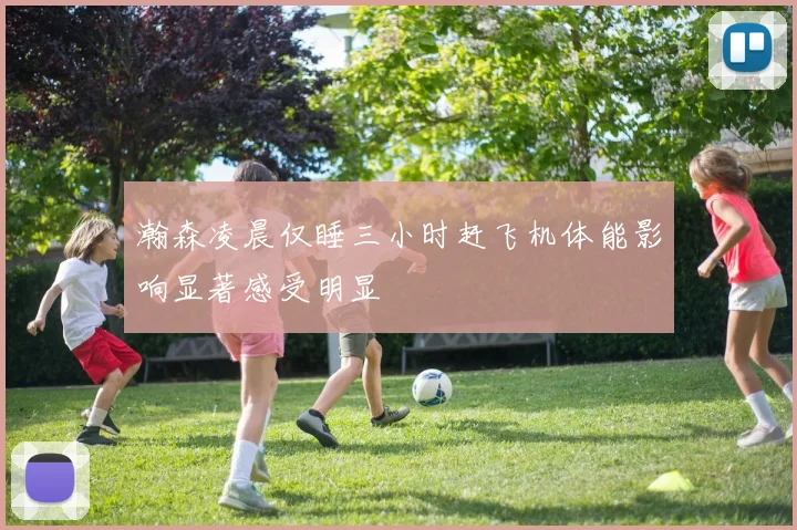 瀚森凌晨仅睡三小时赶飞机体能影响显著感受明显