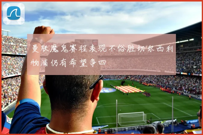 曼联魔鬼赛程表现不俗胜切尔西利物浦仍有希望争四