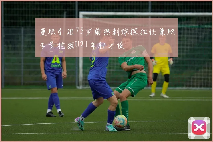 曼联引进75岁前热刺球探担任兼职专责挖掘U21年轻才俊