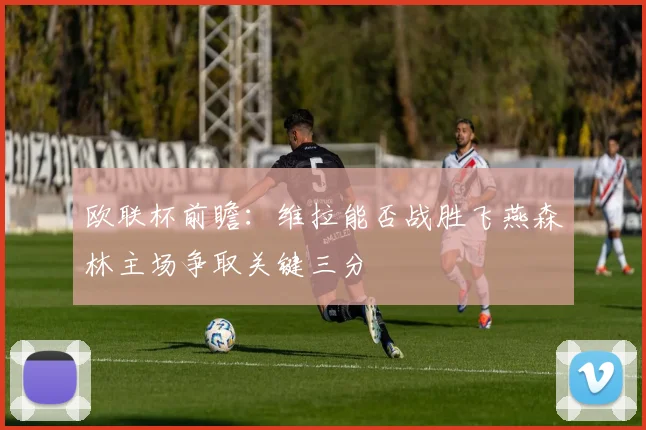欧联杯前瞻：维拉能否战胜飞燕森林主场争取关键三分